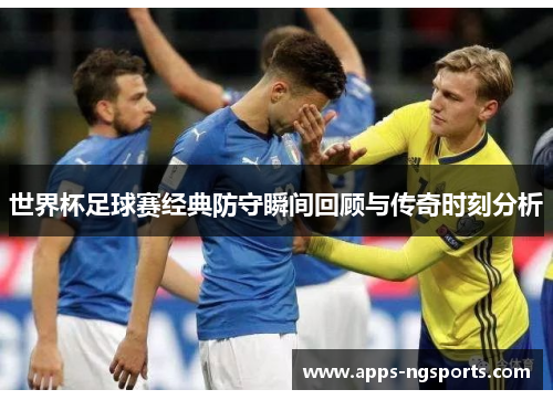 世界杯足球赛经典防守瞬间回顾与传奇时刻分析