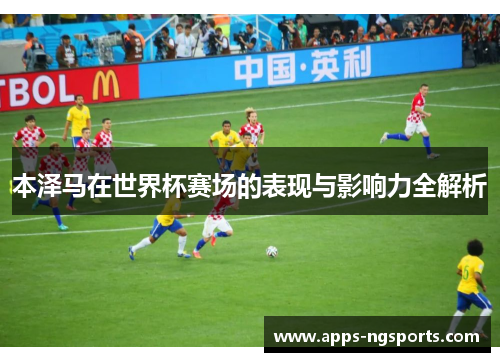 本泽马在世界杯赛场的表现与影响力全解析