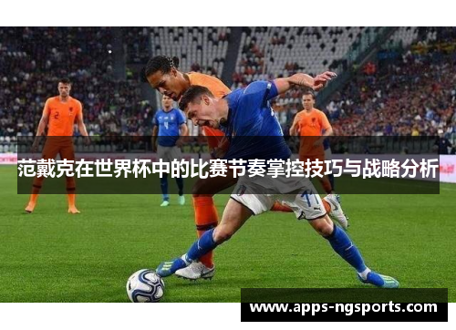 范戴克在世界杯中的比赛节奏掌控技巧与战略分析
