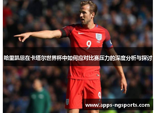 哈里凯恩在卡塔尔世界杯中如何应对比赛压力的深度分析与探讨