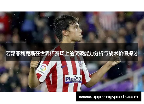 若昂菲利克斯在世界杯赛场上的突破能力分析与战术价值探讨