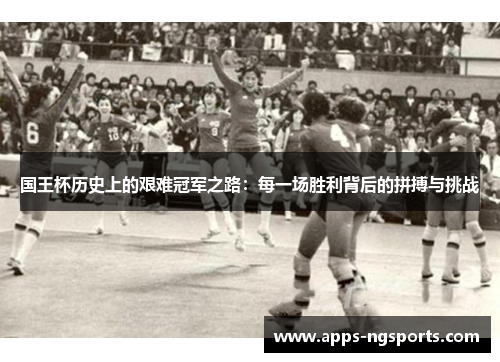 国王杯历史上的艰难冠军之路：每一场胜利背后的拼搏与挑战