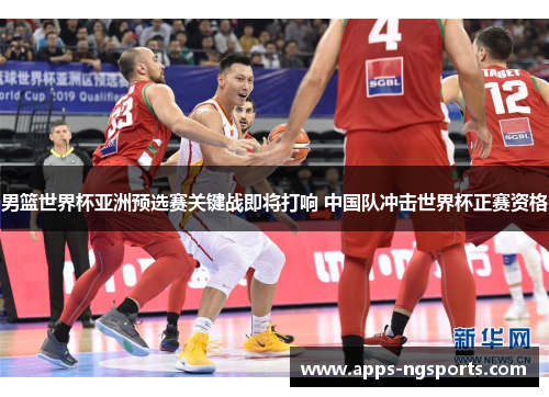 男篮世界杯亚洲预选赛关键战即将打响 中国队冲击世界杯正赛资格