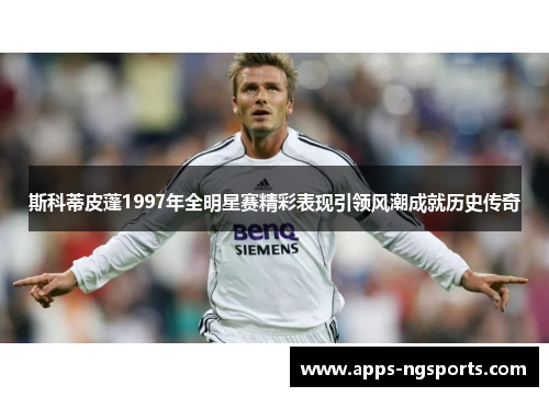 斯科蒂皮蓬1997年全明星赛精彩表现引领风潮成就历史传奇