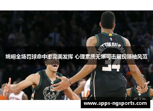 姚明全场罚球命中率完美发挥 心理素质无懈可击展现领袖风范