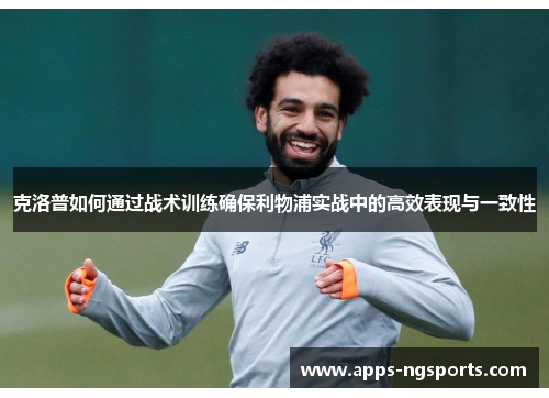 克洛普如何通过战术训练确保利物浦实战中的高效表现与一致性