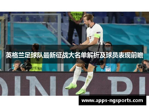 英格兰足球队最新征战大名单解析及球员表现前瞻