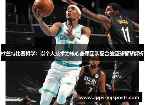 杜兰特比赛哲学：以个人技术为核心兼顾团队配合的篮球智慧解析