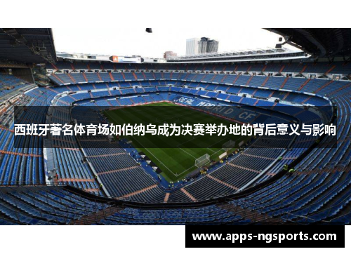 西班牙著名体育场如伯纳乌成为决赛举办地的背后意义与影响