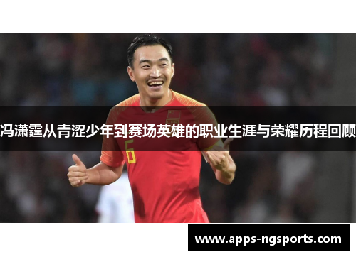 冯潇霆从青涩少年到赛场英雄的职业生涯与荣耀历程回顾