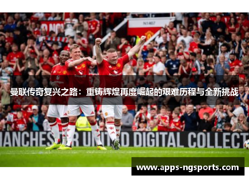曼联传奇复兴之路：重铸辉煌再度崛起的艰难历程与全新挑战