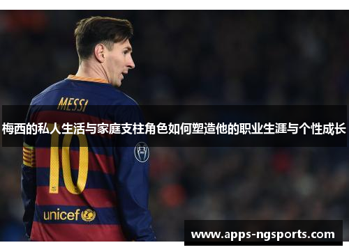 梅西的私人生活与家庭支柱角色如何塑造他的职业生涯与个性成长