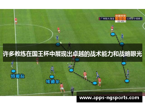 许多教练在国王杯中展现出卓越的战术能力和战略眼光