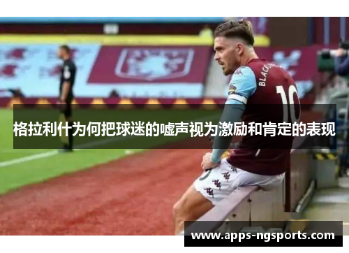 格拉利什为何把球迷的嘘声视为激励和肯定的表现