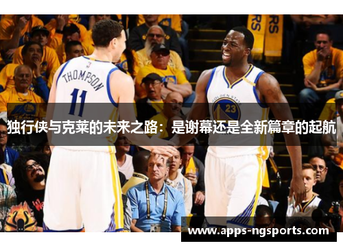 独行侠与克莱的未来之路：是谢幕还是全新篇章的起航