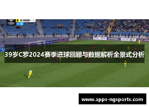 39岁C罗2024赛季进球回顾与数据解析全景式分析