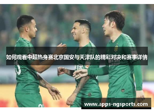 如何观看中超热身赛北京国安与天津队的精彩对决和赛事详情