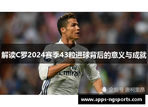 解读C罗2024赛季43粒进球背后的意义与成就
